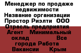 Менеджер по продаже недвижимости › Название организации ­ Простор-Риэлти, ООО › Отрасль предприятия ­ Агент › Минимальный оклад ­ 150 000 - Все города Работа » Вакансии   . Крым,Гаспра